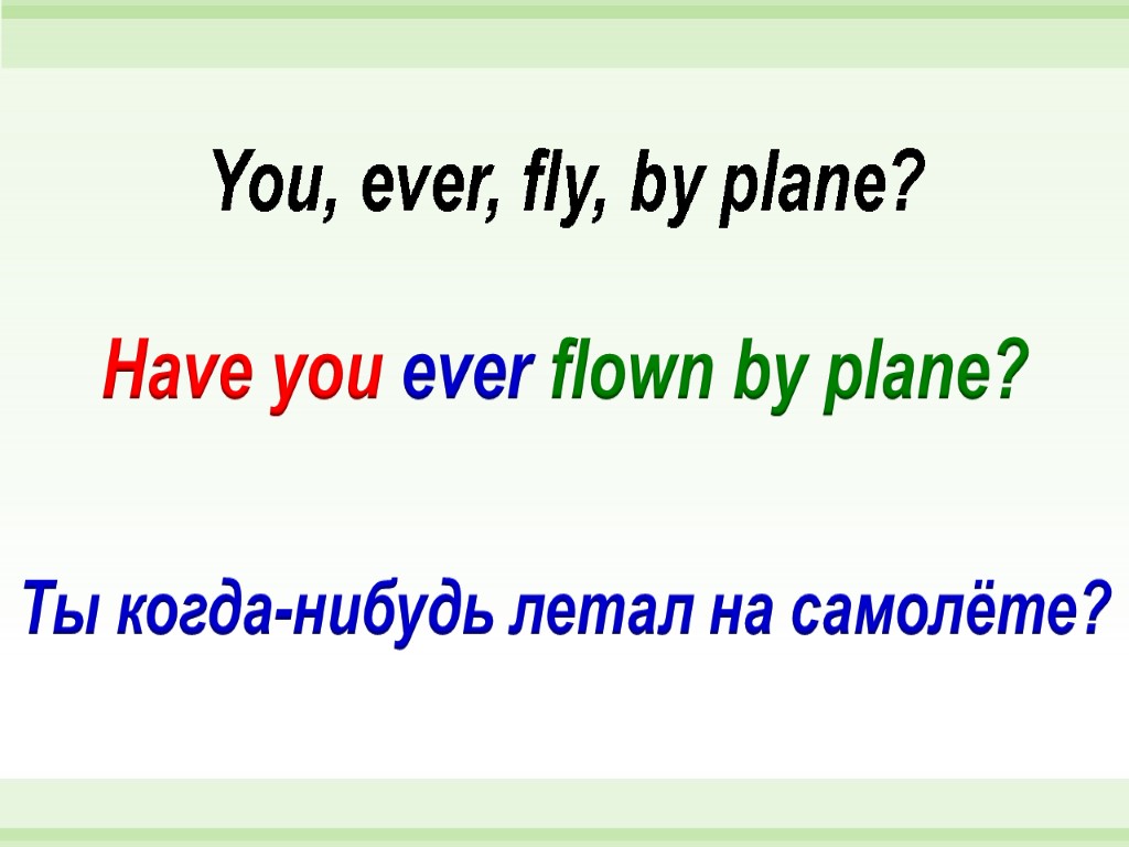 Have you ever flown by plane? You, ever, fly, by plane? Ты когда-нибудь летал